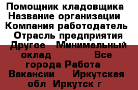 Помощник кладовщика › Название организации ­ Компания-работодатель › Отрасль предприятия ­ Другое › Минимальный оклад ­ 21 000 - Все города Работа » Вакансии   . Иркутская обл.,Иркутск г.